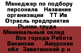 Менеджер по подбору персонала › Название организации ­ ТТ-Ив › Отрасль предприятия ­ Рынок труда › Минимальный оклад ­ 20 000 - Все города Работа » Вакансии   . Амурская обл.,Завитинский р-н